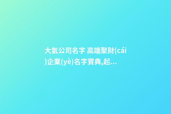 大氣公司名字 高端聚財(cái)企業(yè)名字寶典,起名之家